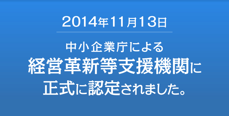 2014年11月13日 中小企業庁による経営革新等支援機関に正式に認定されました。